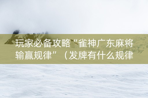 玩家必备攻略“雀神广东麻将输赢规律”（发牌有什么规律吗)