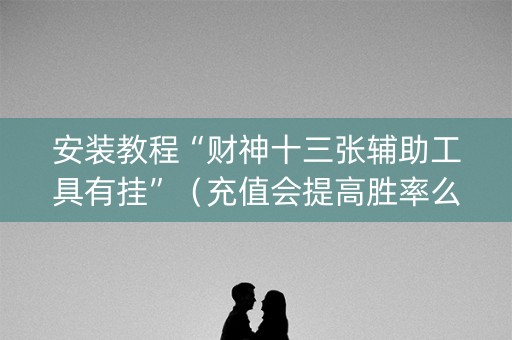 安装教程“财神十三张辅助工具有挂”（充值会提高胜率么)