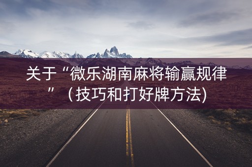 关于“微乐湖南麻将输赢规律”（技巧和打好牌方法)
