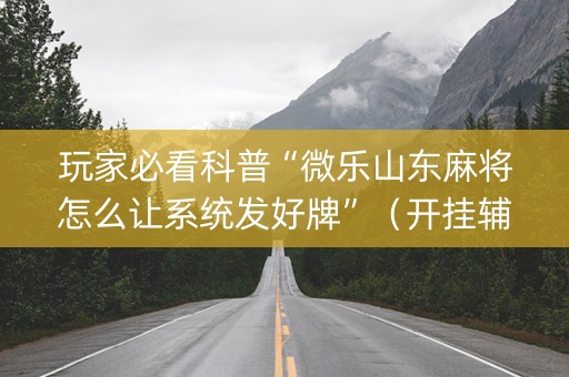 玩家必看科普“微乐山东麻将怎么让系统发好牌”（开挂辅助器插件)