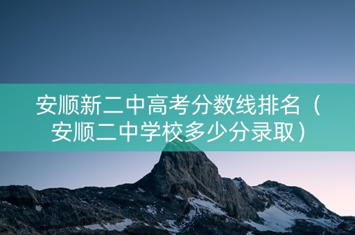 安顺新二中高考分数线排名（安顺二中学校多少分录取）
