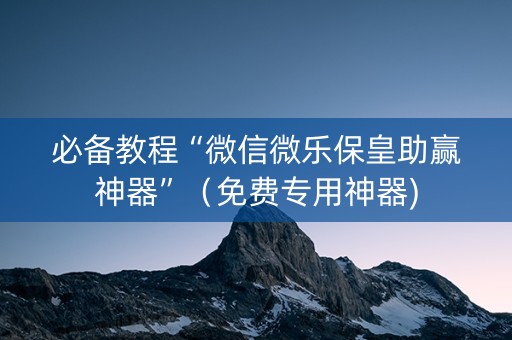 必备教程“微信微乐保皇助赢神器”（免费专用神器)