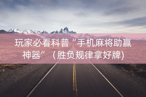 玩家必看科普“手机麻将助赢神器”（胜负规律拿好牌)