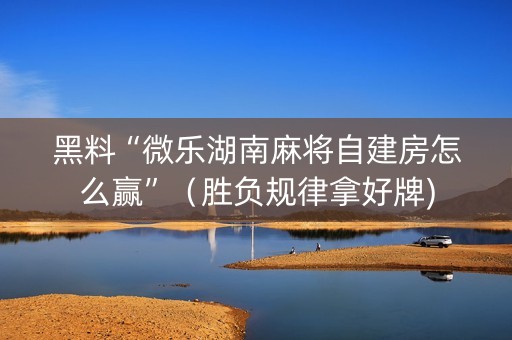 黑料“微乐湖南麻将自建房怎么赢”（胜负规律拿好牌)