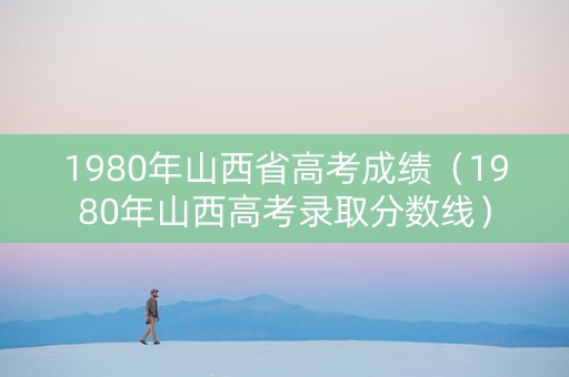 1980年山西省高考成绩（1980年山西高考录取分数线）