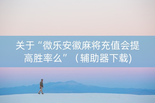 关于“微乐安徽麻将充值会提高胜率么”（辅助器下载)