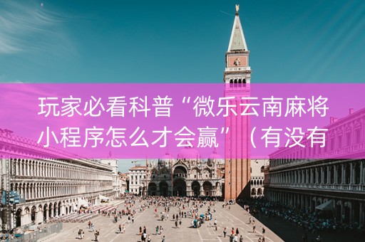 玩家必看科普“微乐云南麻将小程序怎么才会赢”（有没有猫腻)