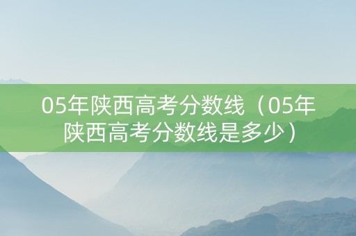 05年陕西高考分数线（05年陕西高考分数线是多少）