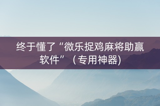 终于懂了“微乐捉鸡麻将助赢软件”（专用神器)