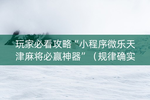 玩家必看攻略“小程序微乐天津麻将必赢神器”（规律确实有挂)