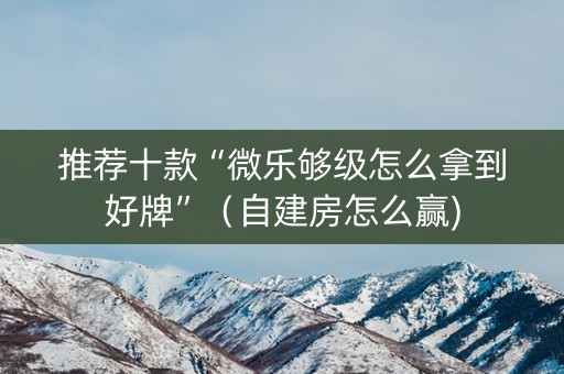 推荐十款“微乐够级怎么拿到好牌”（自建房怎么赢)