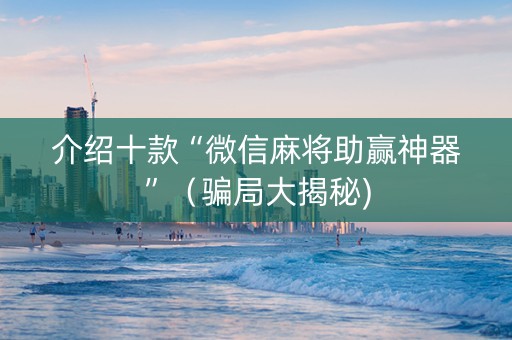 介绍十款“微信麻将助赢神器”（骗局大揭秘)