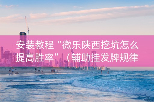 安装教程“微乐陕西挖坑怎么提高胜率”（辅助挂发牌规律)