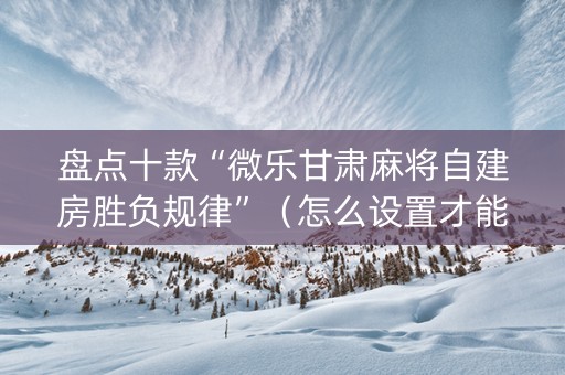 盘点十款“微乐甘肃麻将自建房胜负规律”（怎么设置才能赢)