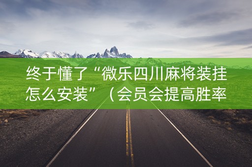 终于懂了“微乐四川麻将装挂怎么安装”（会员会提高胜率吗)
