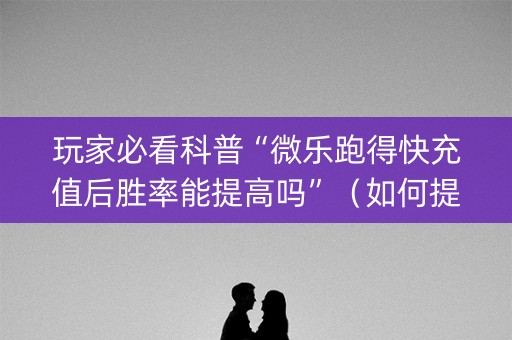 玩家必看科普“微乐跑得快充值后胜率能提高吗”（如何提高胜率)