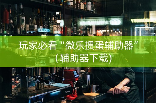 玩家必看“微乐掼蛋辅助器”（辅助器下载)