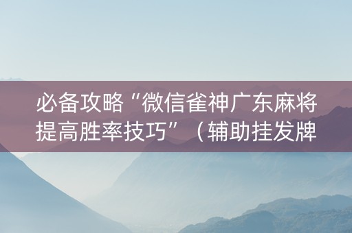 必备攻略“微信雀神广东麻将提高胜率技巧”（辅助挂发牌规律)