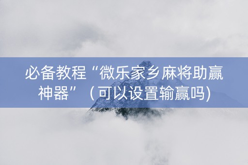 必备教程“微乐家乡麻将助赢神器”（可以设置输赢吗)