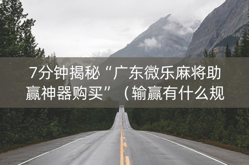 7分钟揭秘“广东微乐麻将助赢神器购买”（输赢有什么规律)