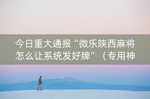 今日重大通报“微乐陕西麻将怎么让系统发好牌”（专用神器)