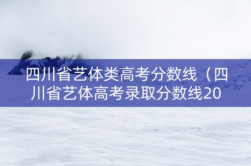 四川省艺体类高考分数线（四川省艺体高考录取分数线2021）