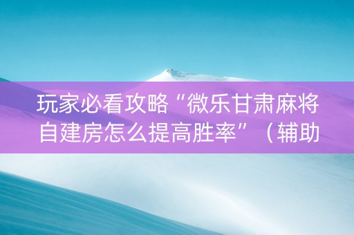 玩家必看攻略“微乐甘肃麻将自建房怎么提高胜率”（辅助器下载)