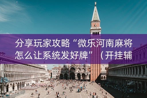 分享玩家攻略“微乐河南麻将怎么让系统发好牌”（开挂辅助插件)