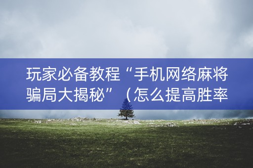 玩家必备教程“手机网络麻将骗局大揭秘”（怎么提高胜率)