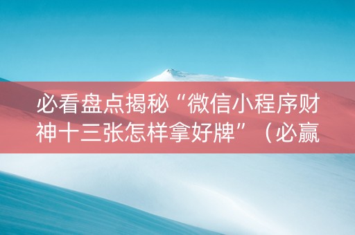 必看盘点揭秘“微信小程序财神十三张怎样拿好牌”（必赢神器免费安装)