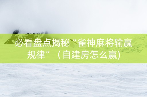 必看盘点揭秘“雀神麻将输赢规律”（自建房怎么赢)