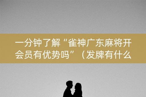 一分钟了解“雀神广东麻将开会员有优势吗”（发牌有什么规律吗)