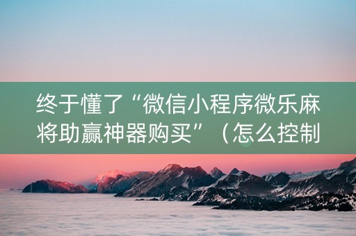 终于懂了“微信小程序微乐麻将助赢神器购买”（怎么控制输赢)