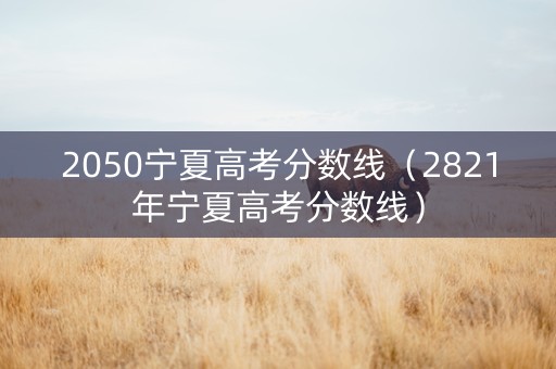 2050宁夏高考分数线（2821年宁夏高考分数线）
