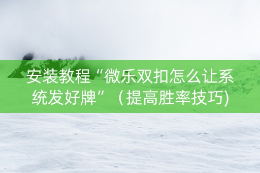 安装教程“微乐双扣怎么让系统发好牌”（提高胜率技巧)