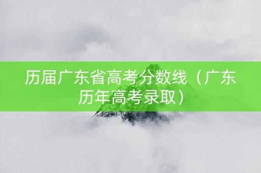 历届广东省高考分数线（广东历年高考录取）