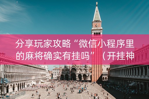 分享玩家攻略“微信小程序里的麻将确实有挂吗”（开挂神器下载)
