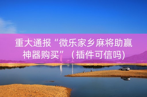 重大通报“微乐家乡麻将助赢神器购买”（插件可信吗)