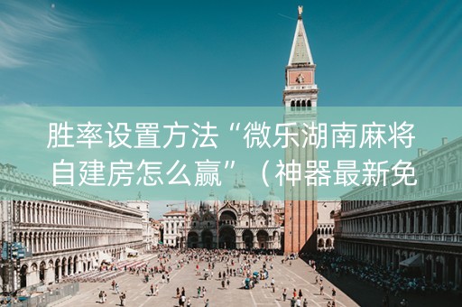 胜率设置方法“微乐湖南麻将自建房怎么赢”（神器最新免费)