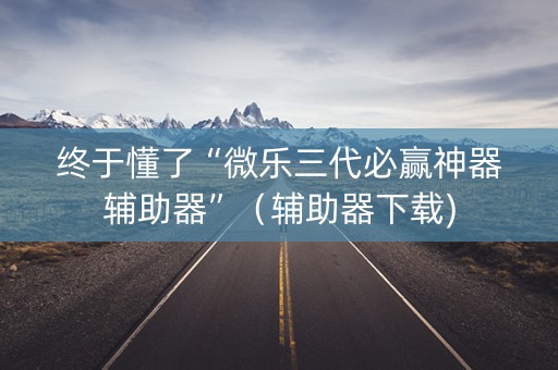 终于懂了“微乐三代必赢神器辅助器”（辅助器下载)