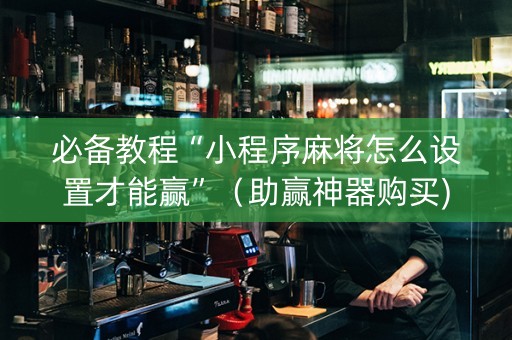 必备教程“小程序麻将怎么设置才能赢”（助赢神器购买)