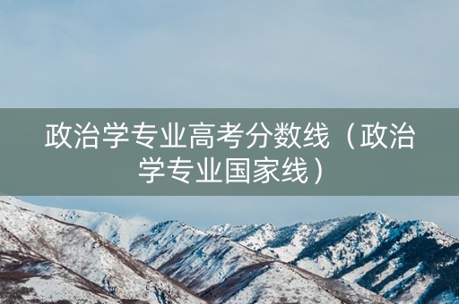 政治学专业高考分数线（政治学专业国家线）