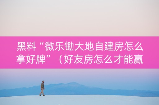 黑料“微乐锄大地自建房怎么拿好牌”（好友房怎么才能赢)