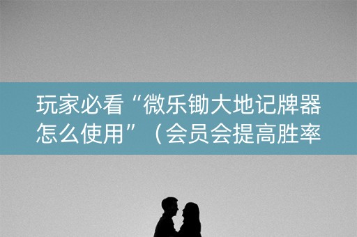 玩家必看“微乐锄大地记牌器怎么使用”（会员会提高胜率吗)