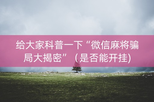 给大家科普一下“微信麻将骗局大揭密”（是否能开挂)