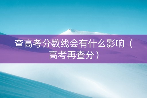 查高考分数线会有什么影响（高考再查分）
