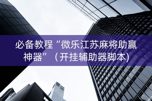 必备教程“微乐江苏麻将助赢神器”（开挂辅助器脚本)