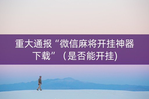 重大通报“微信麻将开挂神器下载”（是否能开挂)