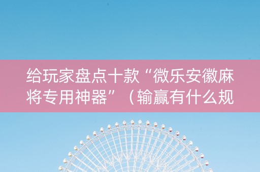 给玩家盘点十款“微乐安徽麻将专用神器”（输赢有什么规律)