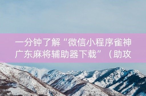 一分钟了解“微信小程序雀神广东麻将辅助器下载”（助攻神器)